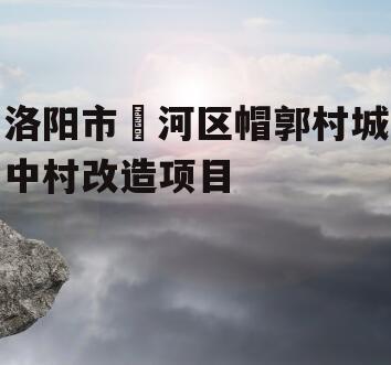 洛阳市瀍河区帽郭村城中村改造项目