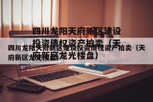 四川龙阳天府新区建设投资债权资产拍卖（天府新区龙光楼盘）