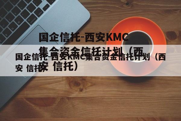 国企信托-西安KMC集合资金信托计划（西安 信托）