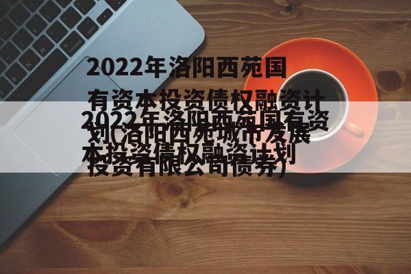 2022年洛阳西苑国有资本投资债权融资计划(洛阳西苑城市发展投资有限公司债券)