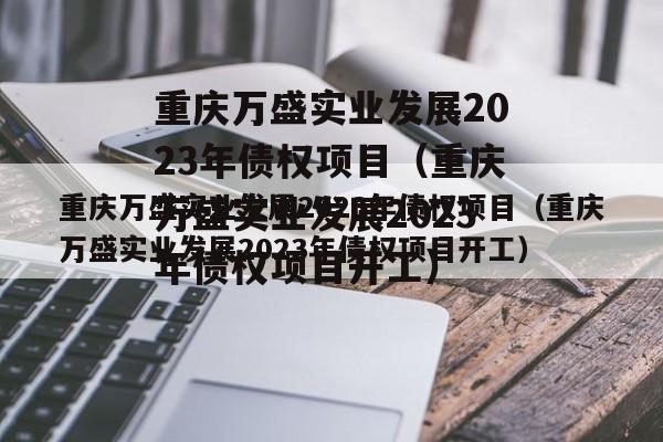 重庆万盛实业发展2023年债权项目（重庆万盛实业发展2023年债权项目开工）