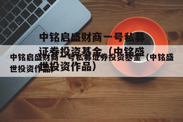 中铭启盛财商一号私募证券投资基金（中铭盛世投资作品）