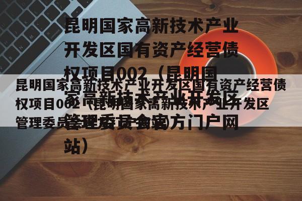 昆明国家高新技术产业开发区国有资产经营债权项目002（昆明国家高新技术产业开发区管理委员会官方门户网站）