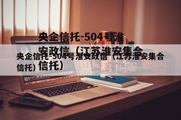 央企信托-504号淮安政信（江苏淮安集合信托）