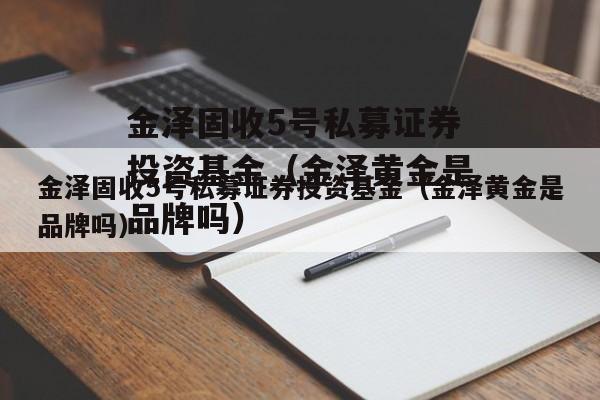 金泽固收5号私募证券投资基金（金泽黄金是品牌吗）