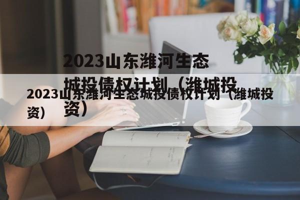 2023山东潍河生态城投债权计划（潍城投资）