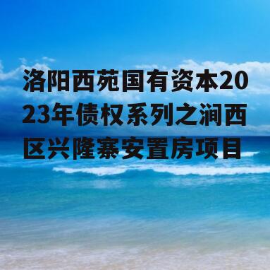 洛阳西苑国有资本2023年债权系列之涧西区兴隆寨安置房项目