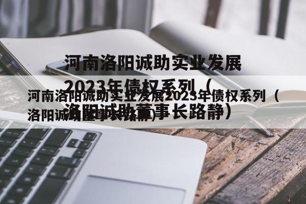 河南洛阳诚助实业发展2023年债权系列（洛阳诚助董事长路静）