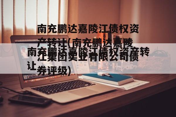 南充鹏达嘉陵江债权资产转让(南充鹏达嘉陵江集团实业有限公司债券评级)