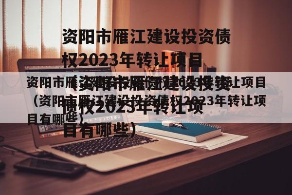 资阳市雁江建设投资债权2023年转让项目（资阳市雁江建设投资债权2023年转让项目有哪些）