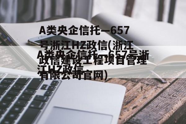 A类央企信托—657号浙江HZ政信(浙江政信建设工程项目管理有限公司官网)