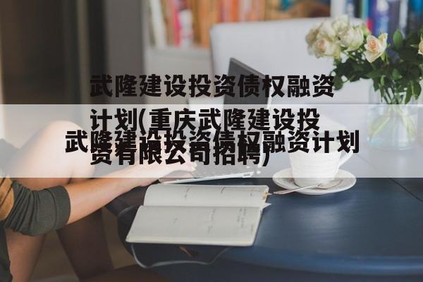 武隆建设投资债权融资计划(重庆武隆建设投资有限公司招聘)