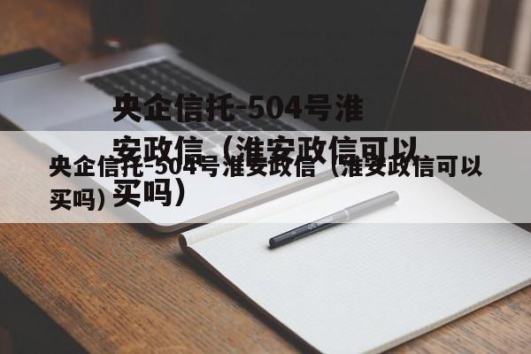 央企信托-504号淮安政信（淮安政信可以买吗）