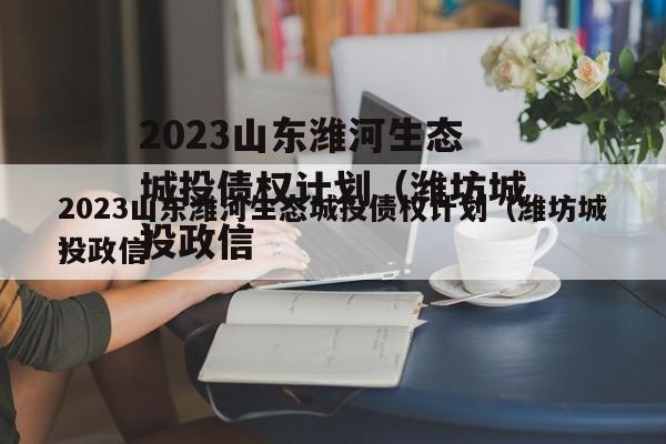 2023山东潍河生态城投债权计划（潍坊城投政信
）