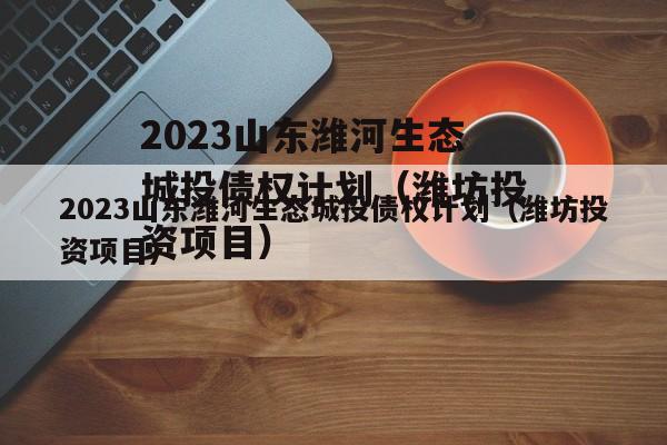 2023山东潍河生态城投债权计划（潍坊投资项目）