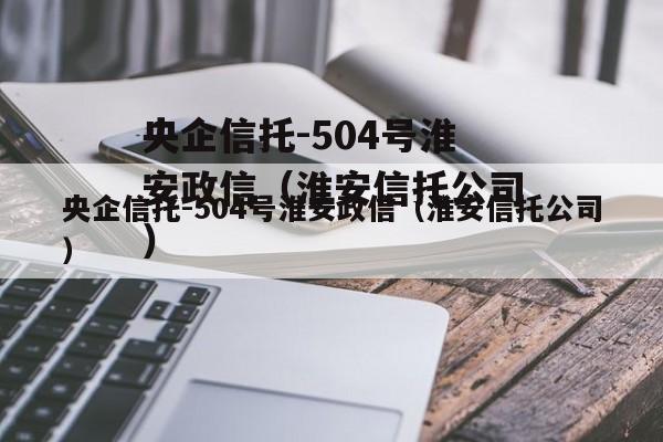 央企信托-504号淮安政信（淮安信托公司）