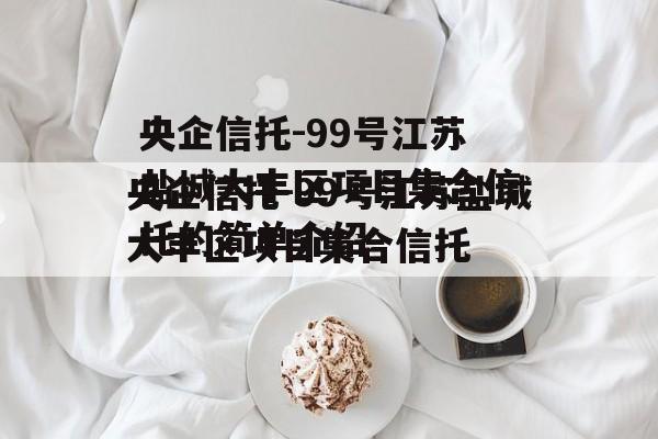 央企信托-99号江苏盐城大丰区项目集合信托的简单介绍