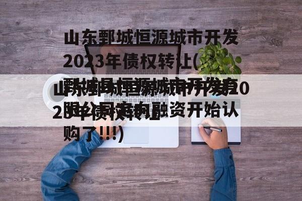 山东鄄城恒源城市开发2023年债权转让(鄄城县恒源城市开发有限公司定向融资开始认购了!!!)