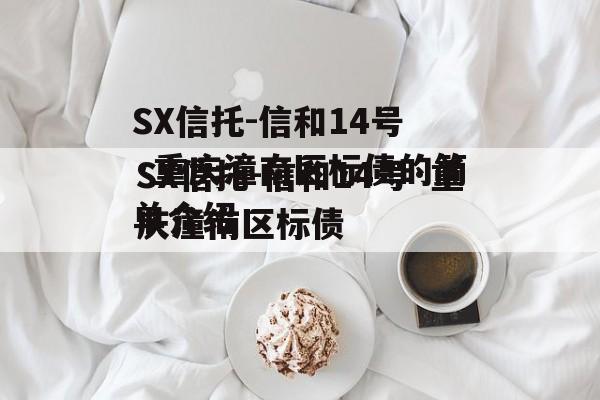 SX信托-信和14号·重庆潼南区标债的简单介绍