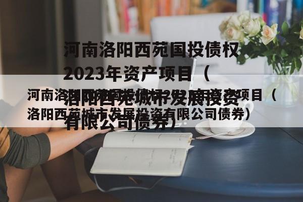 河南洛阳西苑国投债权2023年资产项目（洛阳西苑城市发展投资有限公司债券）