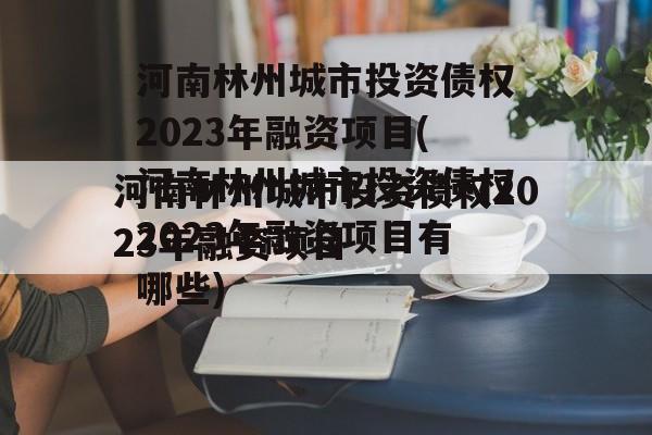 河南林州城市投资债权2023年融资项目(河南林州城市投资债权2023年融资项目有哪些)