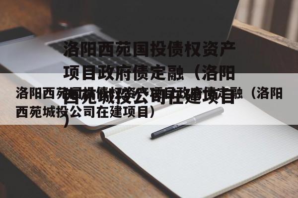 洛阳西苑国投债权资产项目政府债定融（洛阳西苑城投公司在建项目）