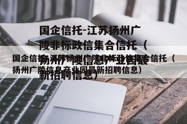 国企信托-江苏扬州广陵非标政信集合信托（扬州广陵信息产业园最新招聘信息）