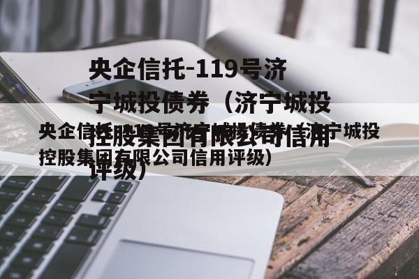 央企信托-119号济宁城投债券（济宁城投控股集团有限公司信用评级）