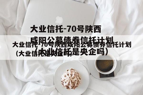 大业信托-70号陕西咸阳公募债券信托计划（大业信托是央企吗）