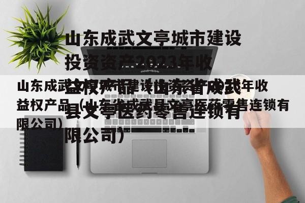 山东成武文亭城市建设投资资产2023年收益权产品（山东省成武县文亭医药零售连锁有限公司）