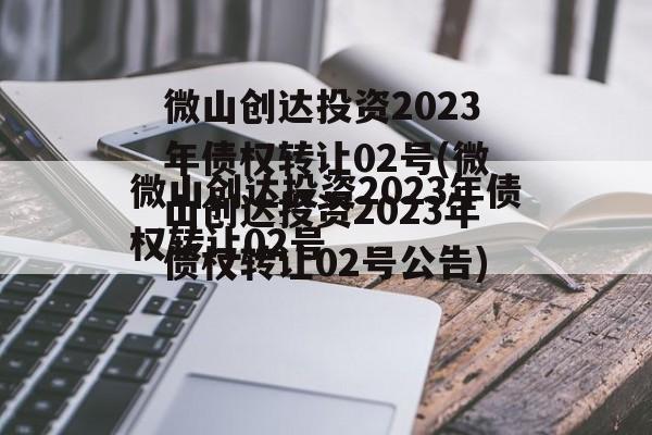 微山创达投资2023年债权转让02号(微山创达投资2023年债权转让02号公告)