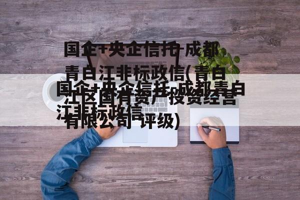 国企+央企信托-成都青白江非标政信(青白江区国有资产投资经营有限公司 评级)