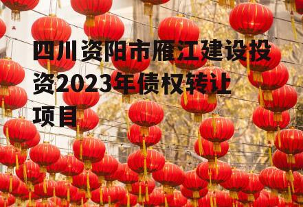 四川资阳市雁江建设投资2023年债权转让项目