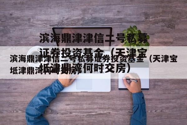 滨海鼎津津信二号私募证券投资基金（天津宝坻津鼎湾何时交房）