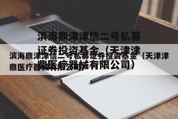 滨海鼎津津信二号私募证券投资基金（天津津鼎医疗器械有限公司）