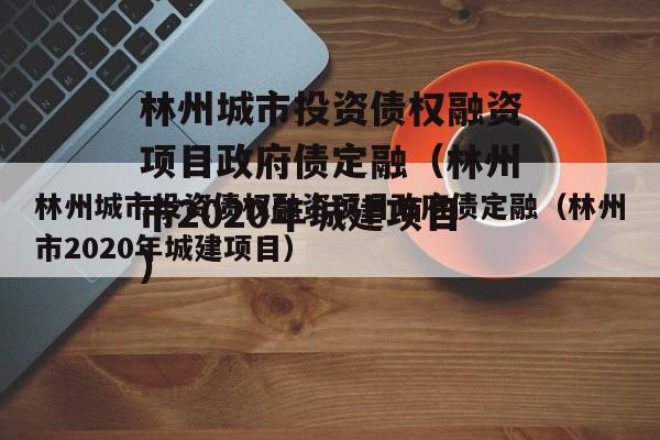 林州城市投资债权融资项目政府债定融（林州市2020年城建项目）