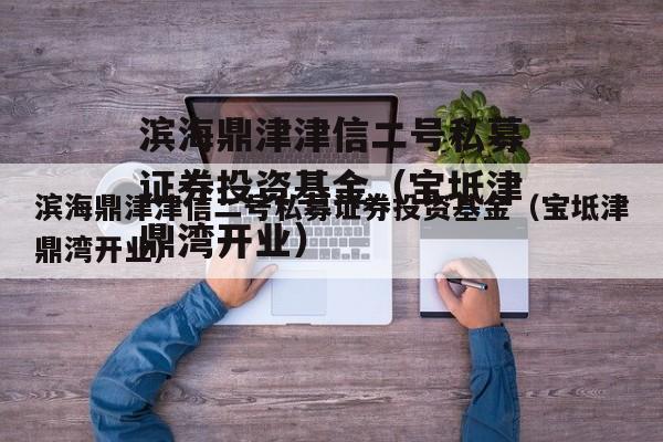 滨海鼎津津信二号私募证券投资基金（宝坻津鼎湾开业）