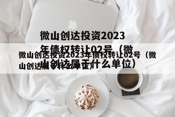 微山创达投资2023年债权转让02号（微山创达属于什么单位）