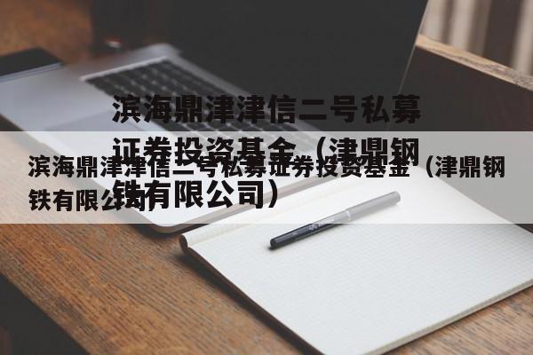 滨海鼎津津信二号私募证券投资基金（津鼎钢铁有限公司）