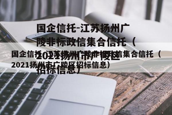 国企信托-江苏扬州广陵非标政信集合信托（2021扬州市广陵区招标信息）