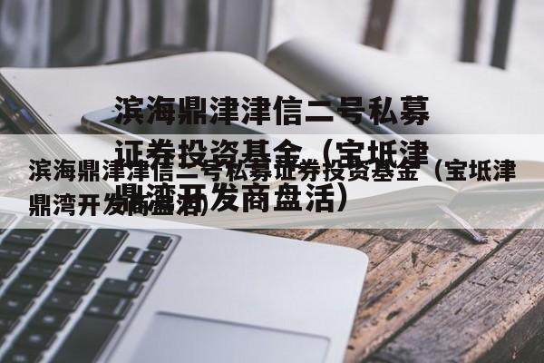 滨海鼎津津信二号私募证券投资基金（宝坻津鼎湾开发商盘活）