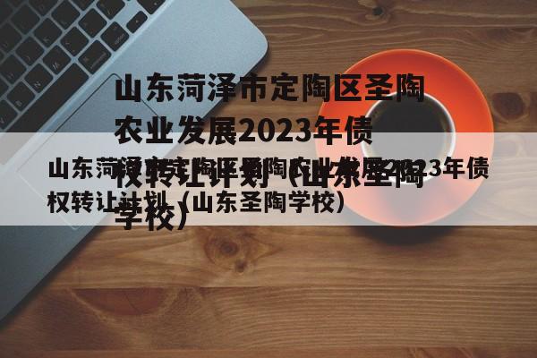 山东菏泽市定陶区圣陶农业发展2023年债权转让计划（山东圣陶学校）