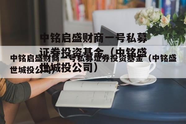 中铭启盛财商一号私募证券投资基金（中铭盛世城投公司）