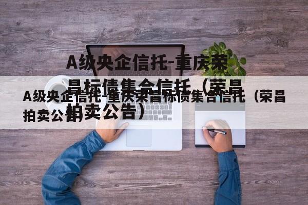 A级央企信托-重庆荣昌标债集合信托（荣昌拍卖公告）