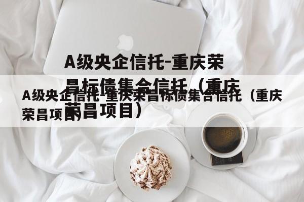 A级央企信托-重庆荣昌标债集合信托（重庆荣昌项目）