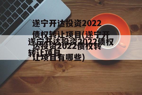 遂宁开达投资2022债权转让项目(遂宁开达投资2022债权转让项目有哪些)