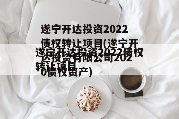 遂宁开达投资2022债权转让项目(遂宁开达投资有限公司2020债权资产)