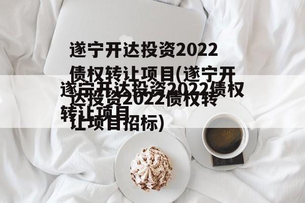 遂宁开达投资2022债权转让项目(遂宁开达投资2022债权转让项目招标)