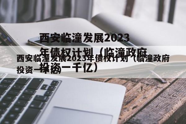 西安临潼发展2023年债权计划（临潼政府投资一千亿）