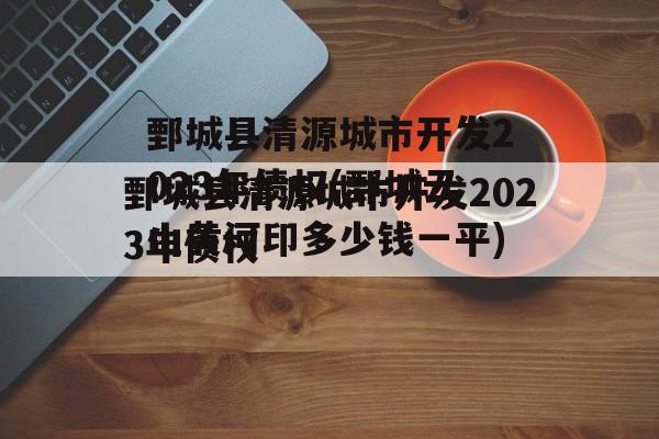 鄄城县清源城市开发2023年债权(鄄城云山黄河印多少钱一平)